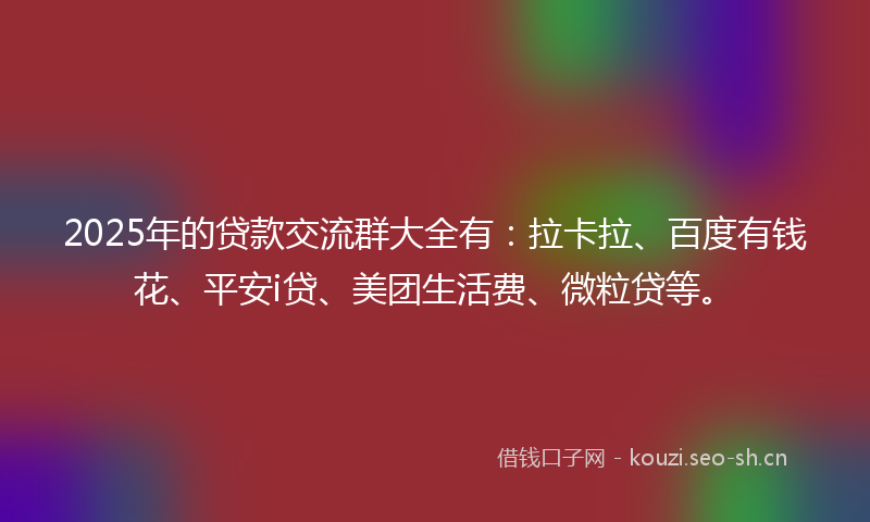 2025年的贷款交流群大全有：拉卡拉、百度有钱花、平安i贷、美团生活费、微粒贷等。