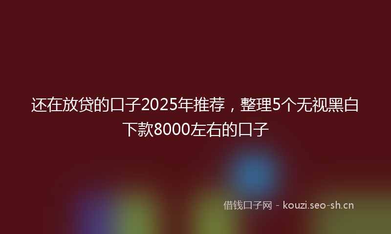 还在放贷的口子2025年推荐，整理5个无视黑白下款8000左右的口子