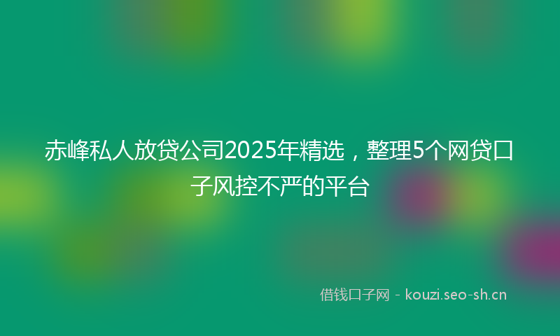 赤峰私人放贷公司2025年精选，整理5个网贷口子风控不严的平台