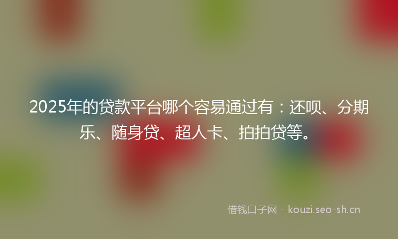 2025年的贷款平台哪个容易通过有：还呗、分期乐、随身贷、超人卡、拍拍贷等。
