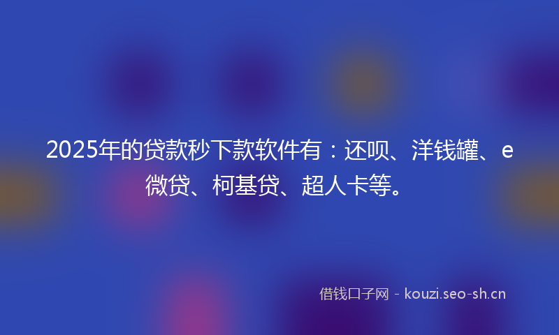 2025年的贷款秒下款软件有：还呗、洋钱罐、e微贷、柯基贷、超人卡等。