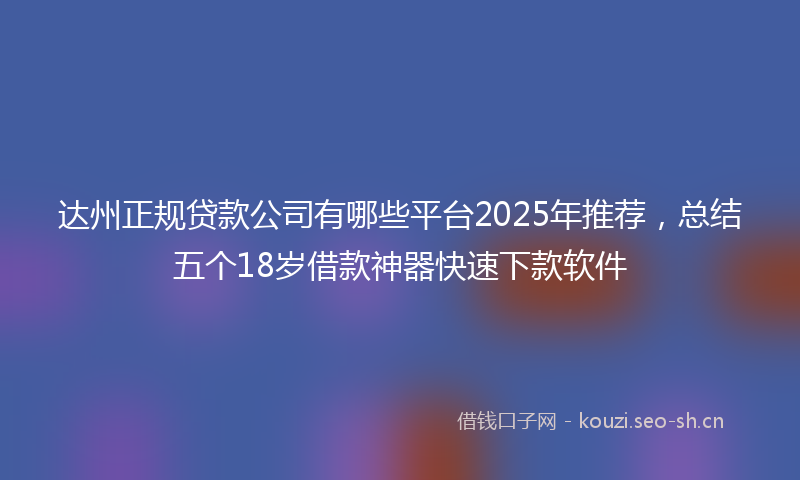 达州正规贷款公司有哪些平台2025年推荐,总结五个18岁借款神器快速下款软件