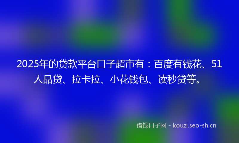 2025年的贷款平台口子超市有：百度有钱花、51人品贷、拉卡拉、小花钱包、读秒贷等。