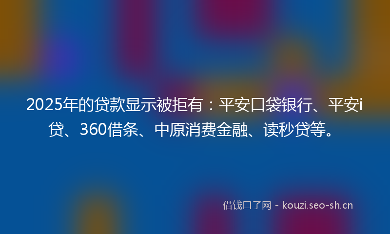 2025年的贷款显示被拒有：平安口袋银行、平安i贷、360借条、中原消费金融、读秒贷等。