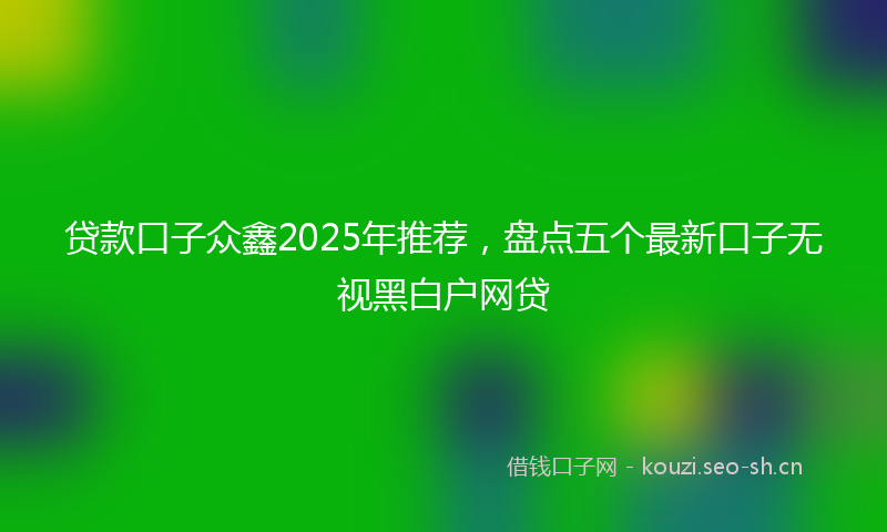贷款口子众鑫2025年推荐，盘点五个最新口子无视黑白户网贷