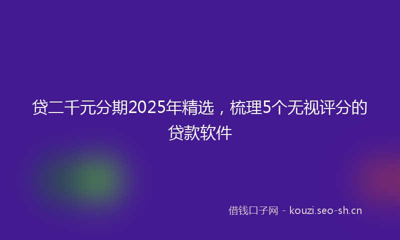 贷二千元分期2025年精选，梳理5个无视评分的贷款软件