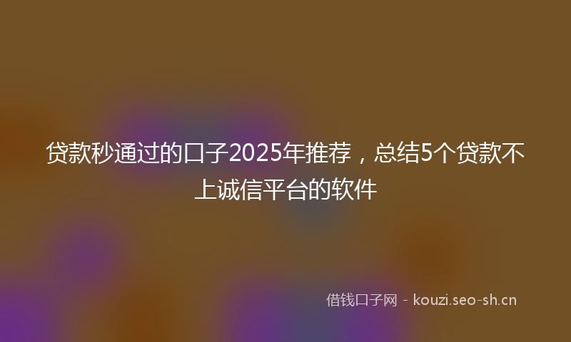 贷款秒通过的口子2025年推荐，总结5个贷款不上诚信平台的软件