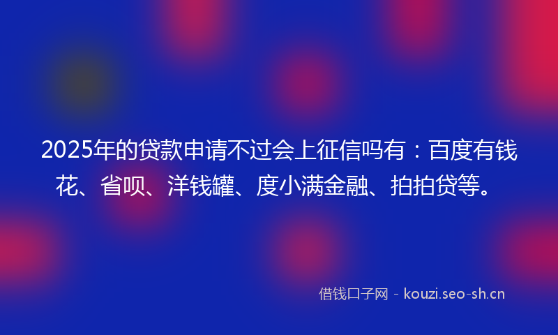 2025年的贷款申请不过会上征信吗有：百度有钱花、省呗、洋钱罐、度小满金融、拍拍贷等。