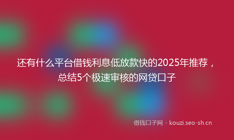 还有什么平台借钱利息低放款快的2025年推荐，总结5个极速审核的网贷口子