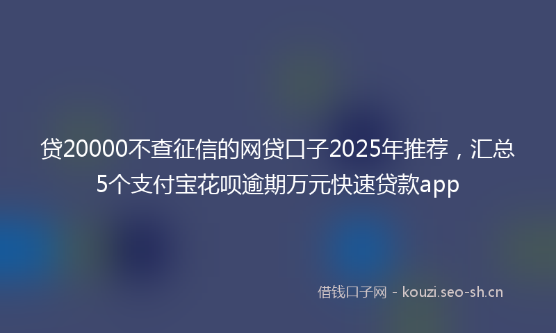 贷20000不查征信的网贷口子2025年推荐，汇总5个支付宝花呗逾期万元快速贷款app