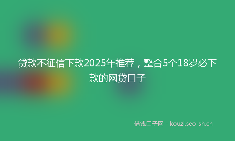 贷款不征信下款2025年推荐，整合5个18岁必下款的网贷口子