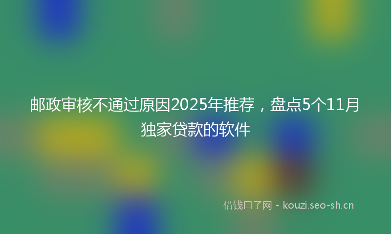 邮政审核不通过原因2025年推荐,盘点5个11月独家贷款的软件