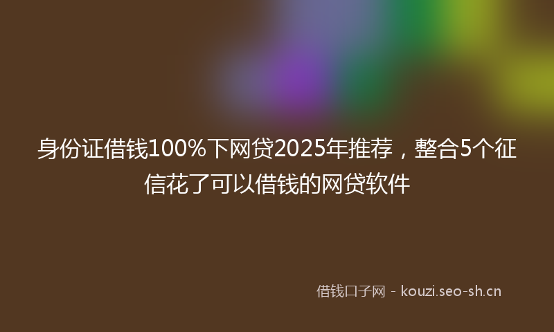 身份证借钱100%下网贷2025年推荐，整合5个征信花了可以借钱的网贷软件