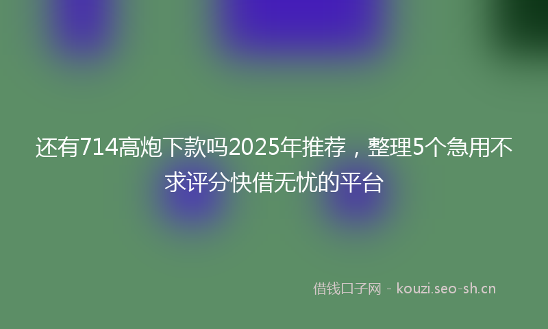 还有714高炮下款吗2025年推荐，整理5个急用不求评分快借无忧的平台