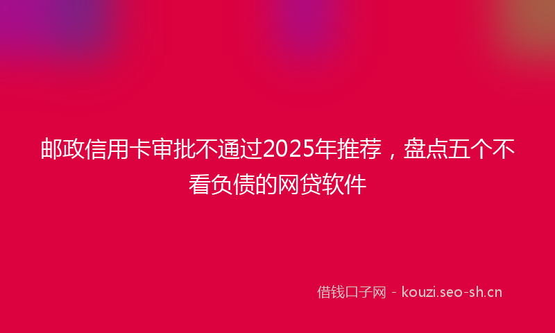邮政信用卡审批不通过2025年推荐，盘点五个不看负债的网贷软件