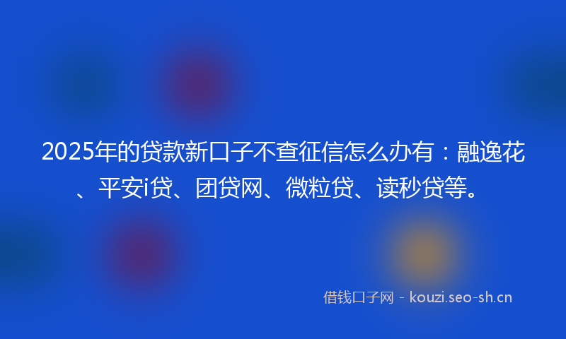 2025年的贷款新口子不查征信怎么办有：融逸花、平安i贷、团贷网、微粒贷、读秒贷等。