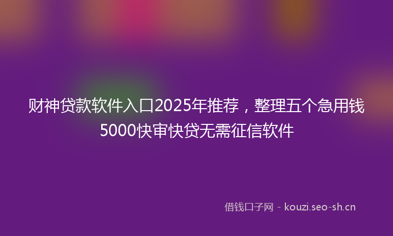 财神贷款软件入口2025年推荐,整理五个急用钱5000快审快贷无需征信软件