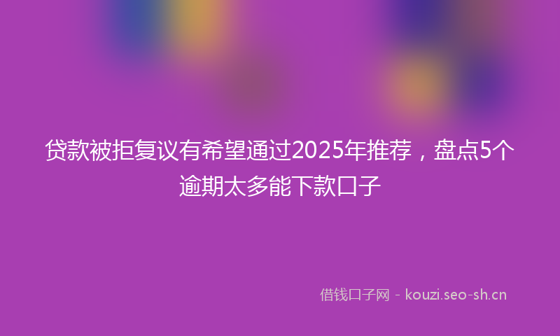 贷款被拒复议有希望通过2025年推荐，盘点5个逾期太多能下款口子