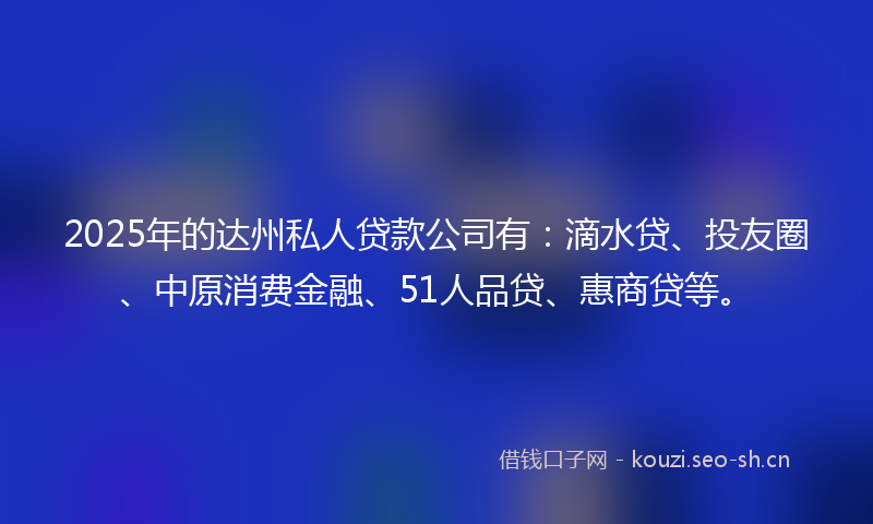 2025年的达州私人贷款公司有：滴水贷、投友圈、中原消费金融、51人品贷、惠商贷等。