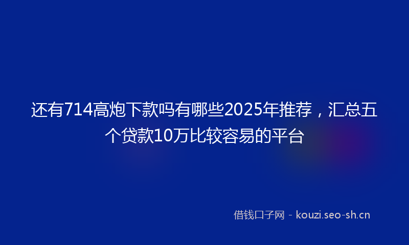 还有714高炮下款吗有哪些2025年推荐，汇总五个贷款10万比较容易的平台