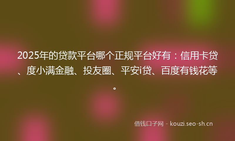 2025年的贷款平台哪个正规平台好有：信用卡贷、度小满金融、投友圈、平安i贷、百度有钱花等。