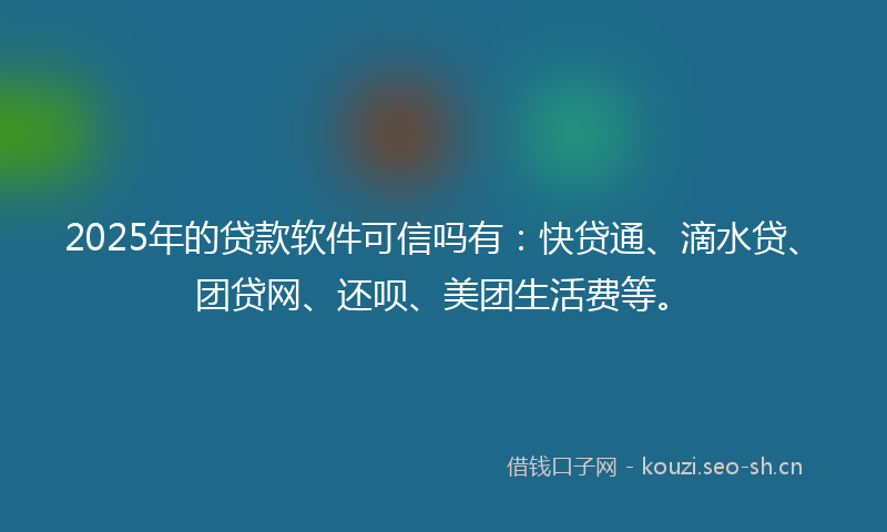 2025年的贷款软件可信吗有：快贷通、滴水贷、团贷网、还呗、美团生活费等。