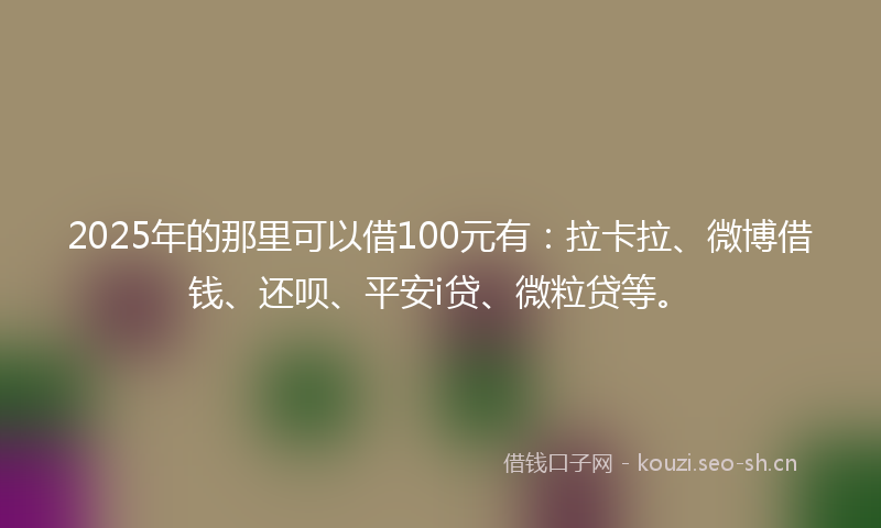 2025年的那里可以借100元有:拉卡拉、微博借钱、还呗、平安i贷、微粒贷等。