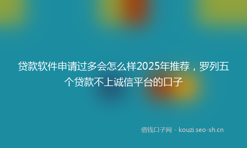 贷款软件申请过多会怎么样2025年推荐,罗列五个贷款不上诚信平台的口子