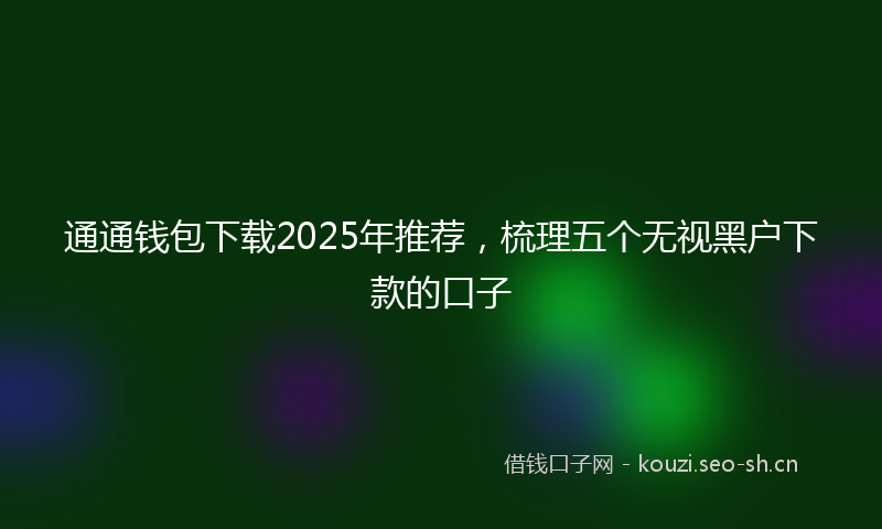 通通钱包下载2025年推荐，梳理五个无视黑户下款的口子