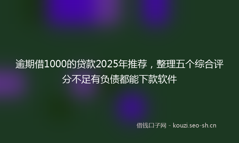 逾期借1000的贷款2025年推荐，整理五个综合评分不足有负债都能下款软件