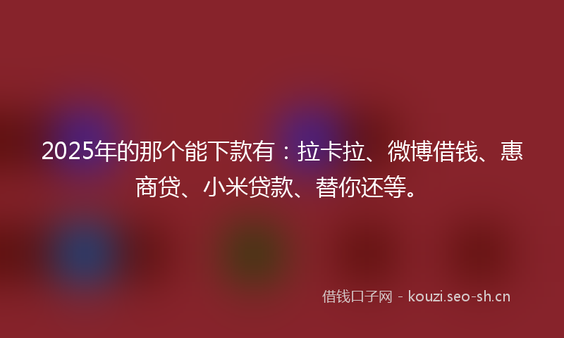 2025年的那个能下款有：拉卡拉、微博借钱、惠商贷、小米贷款、替你还等。