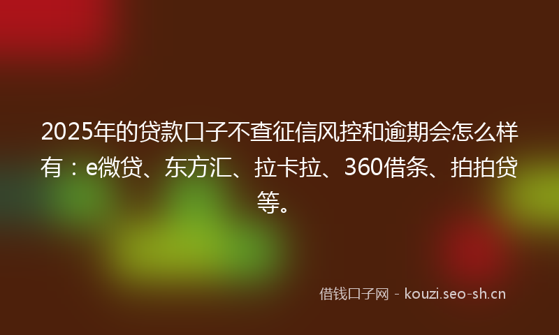 2025年的贷款口子不查征信风控和逾期会怎么样有：e微贷、东方汇、拉卡拉、360借条、拍拍贷等。
