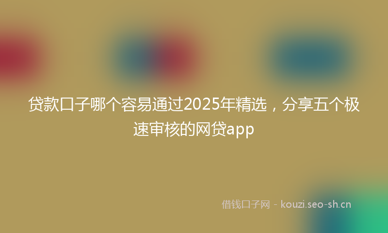贷款口子哪个容易通过2025年精选，分享五个极速审核的网贷app