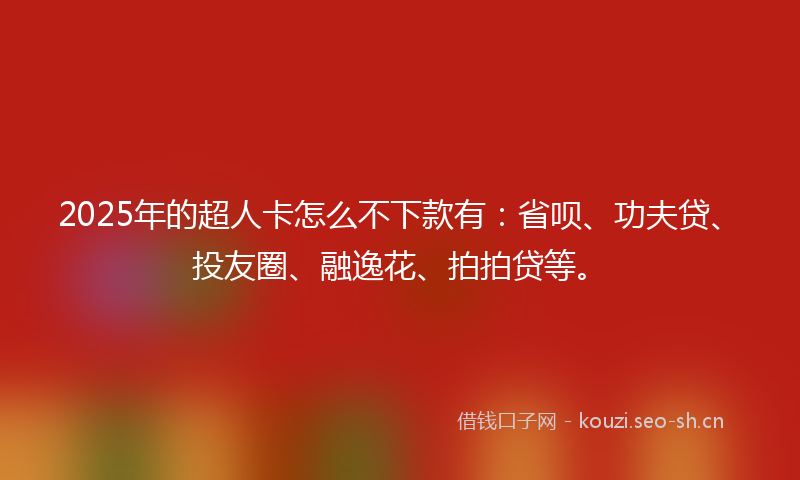 2025年的超人卡怎么不下款有：省呗、功夫贷、投友圈、融逸花、拍拍贷等。