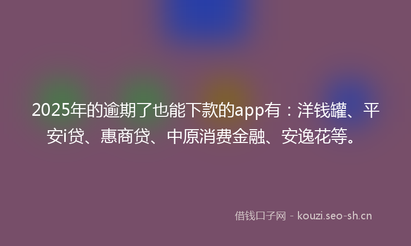 2025年的逾期了也能下款的app有：洋钱罐、平安i贷、惠商贷、中原消费金融、安逸花等。