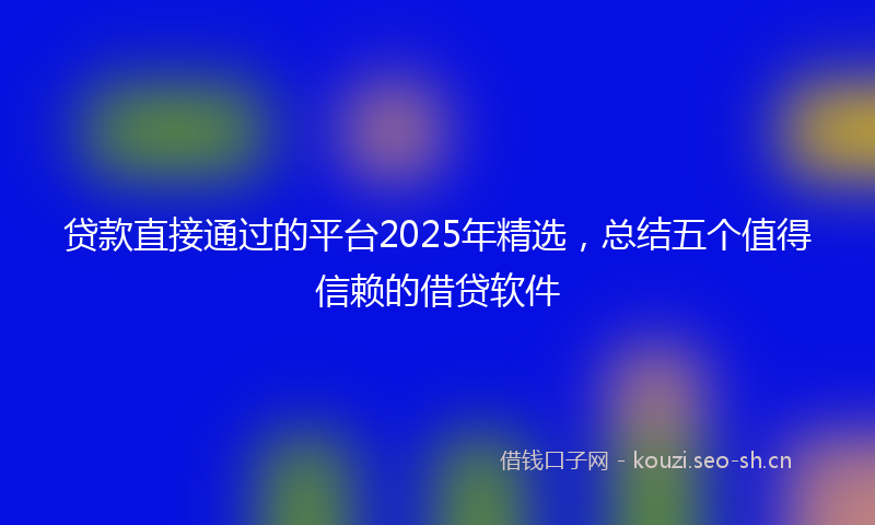 贷款直接通过的平台2025年精选，总结五个值得信赖的借贷软件