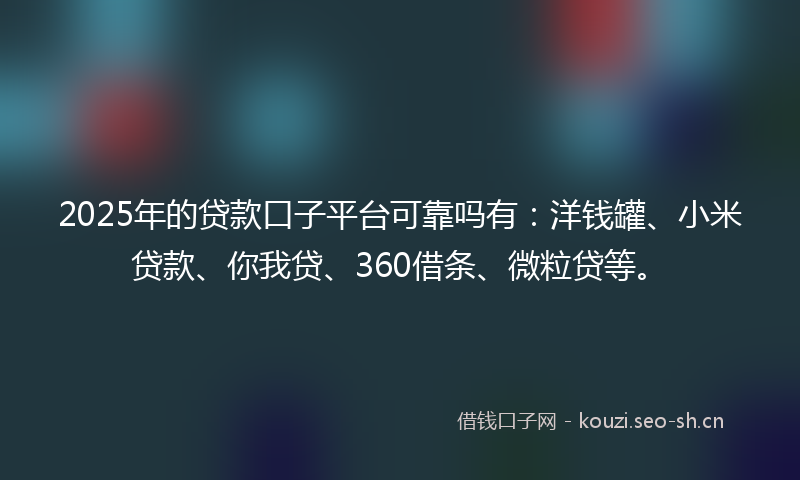 2025年的贷款口子平台可靠吗有：洋钱罐、小米贷款、你我贷、360借条、微粒贷等。