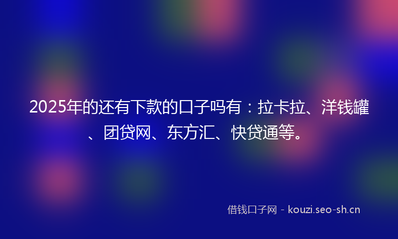 2025年的还有下款的口子吗有：拉卡拉、洋钱罐、团贷网、东方汇、快贷通等。
