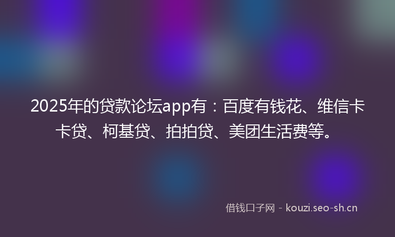 2025年的贷款论坛app有：百度有钱花、维信卡卡贷、柯基贷、拍拍贷、美团生活费等。