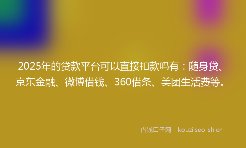 2025年的贷款平台可以直接扣款吗有：随身贷、京东金融、微博借钱、360借条、美团生活费等。