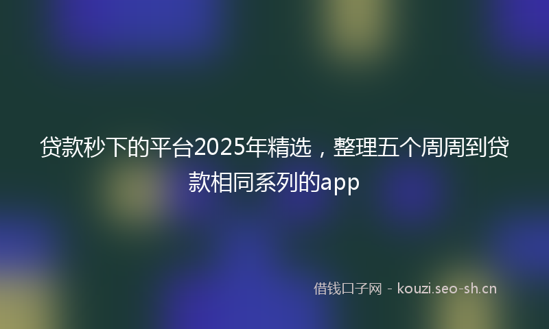 贷款秒下的平台2025年精选，整理五个周周到贷款相同系列的app