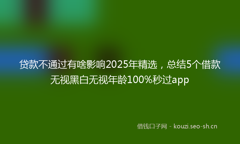 贷款不通过有啥影响2025年精选，总结5个借款无视黑白无视年龄100%秒过app