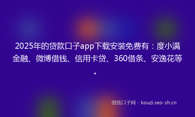 2025年的贷款口子app下载安装免费有：度小满金融、微博借钱、信用卡贷、360借条、安逸花等。