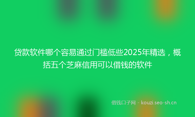 贷款软件哪个容易通过门槛低些2025年精选,概括五个芝麻信用可以借钱的软件