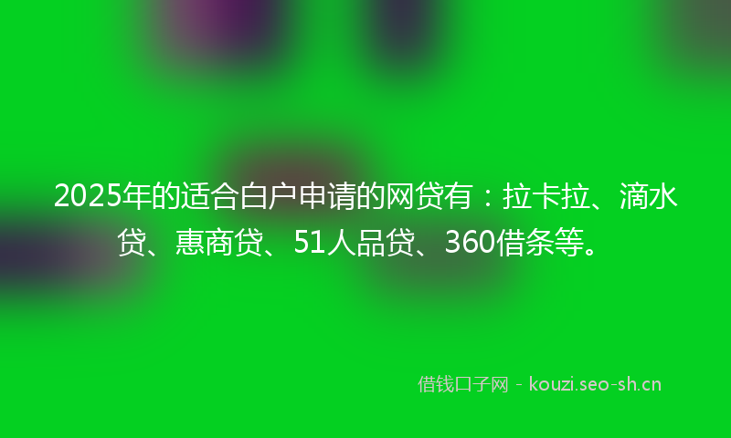 2025年的适合白户申请的网贷有:拉卡拉、滴水贷、惠商贷、51人品贷、360借条等。