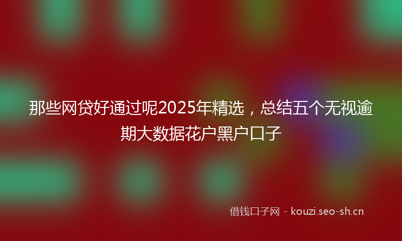 那些网贷好通过呢2025年精选，总结五个无视逾期大数据花户黑户口子