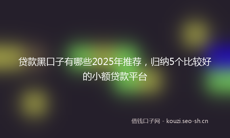 贷款黑口子有哪些2025年推荐，归纳5个比较好的小额贷款平台