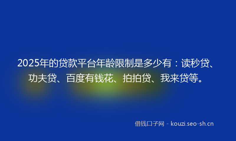 2025年的贷款平台年龄限制是多少有：读秒贷、功夫贷、百度有钱花、拍拍贷、我来贷等。