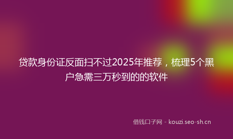 贷款身份证反面扫不过2025年推荐，梳理5个黑户急需三万秒到的的软件