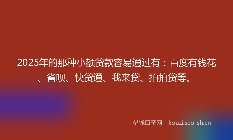2025年的那种小额贷款容易通过有：百度有钱花、省呗、快贷通、我来贷、拍拍贷等。